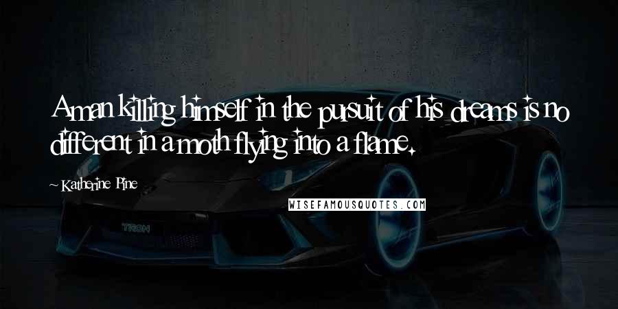 Katherine Pine Quotes: A man killing himself in the pursuit of his dreams is no different in a moth flying into a flame.