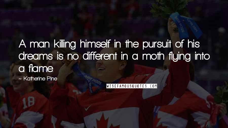Katherine Pine Quotes: A man killing himself in the pursuit of his dreams is no different in a moth flying into a flame.