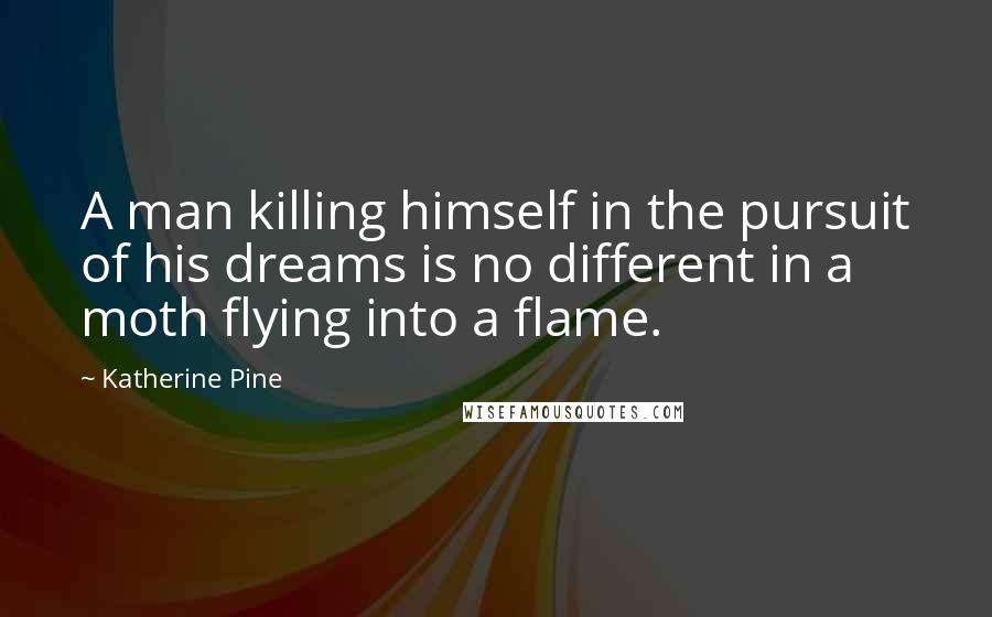 Katherine Pine Quotes: A man killing himself in the pursuit of his dreams is no different in a moth flying into a flame.