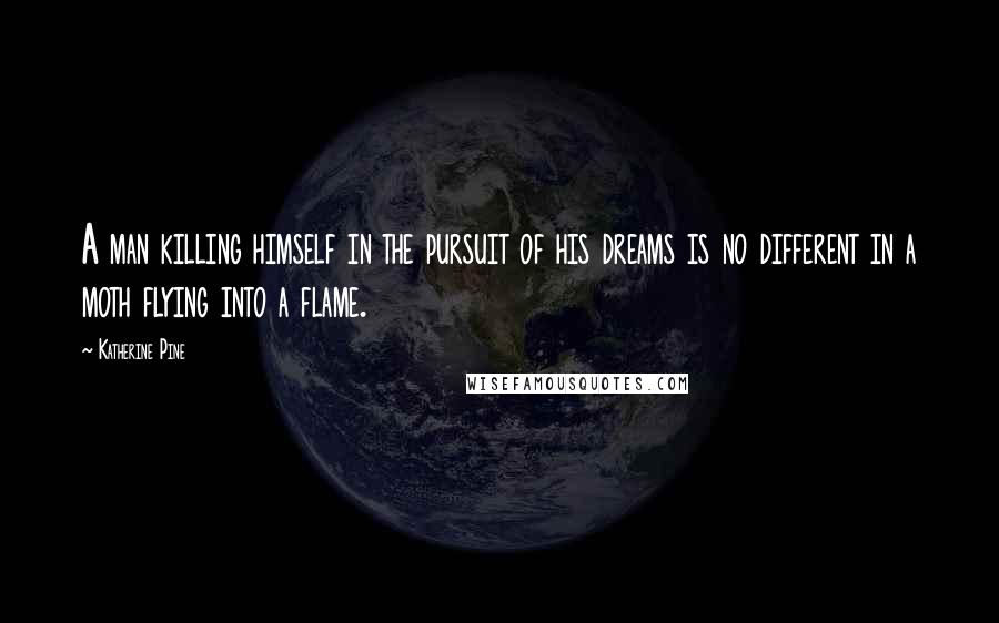 Katherine Pine Quotes: A man killing himself in the pursuit of his dreams is no different in a moth flying into a flame.