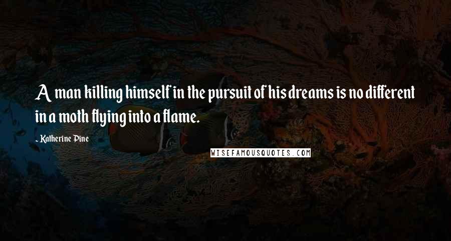 Katherine Pine Quotes: A man killing himself in the pursuit of his dreams is no different in a moth flying into a flame.