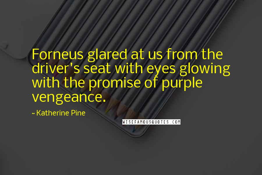Katherine Pine Quotes: Forneus glared at us from the driver's seat with eyes glowing with the promise of purple vengeance.