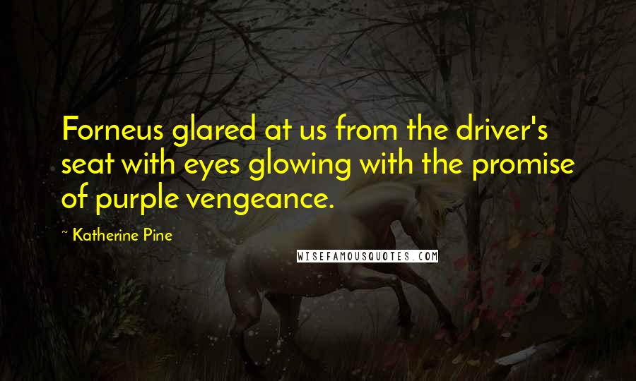 Katherine Pine Quotes: Forneus glared at us from the driver's seat with eyes glowing with the promise of purple vengeance.