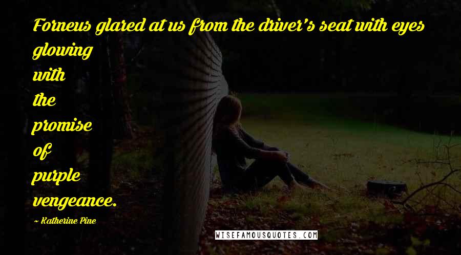 Katherine Pine Quotes: Forneus glared at us from the driver's seat with eyes glowing with the promise of purple vengeance.