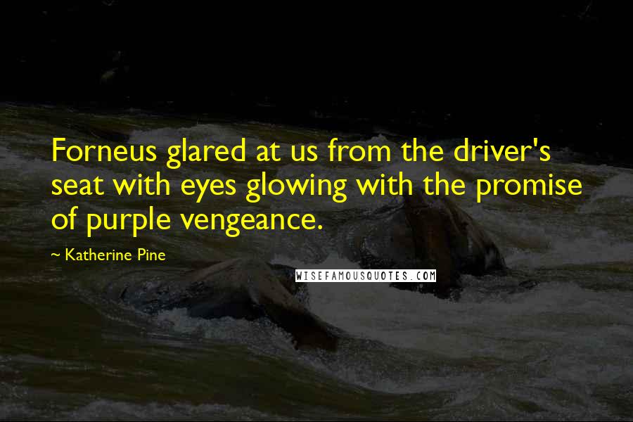 Katherine Pine Quotes: Forneus glared at us from the driver's seat with eyes glowing with the promise of purple vengeance.