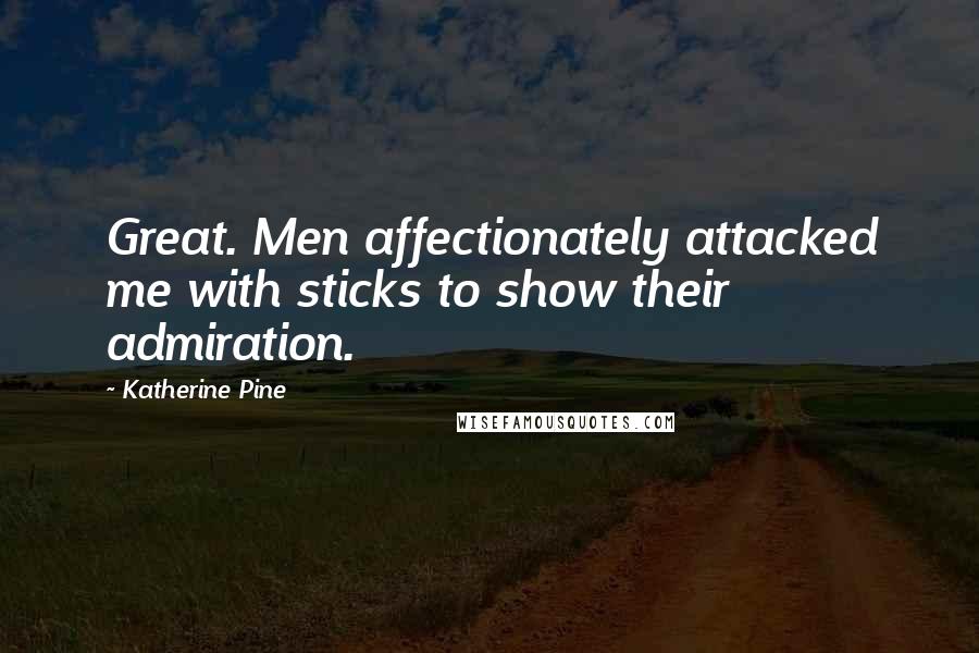 Katherine Pine Quotes: Great. Men affectionately attacked me with sticks to show their admiration.