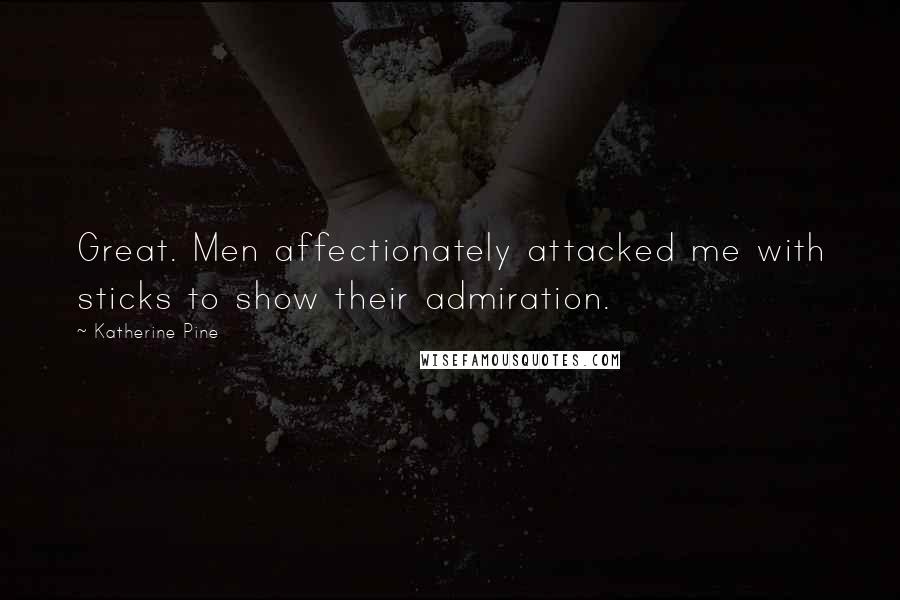 Katherine Pine Quotes: Great. Men affectionately attacked me with sticks to show their admiration.