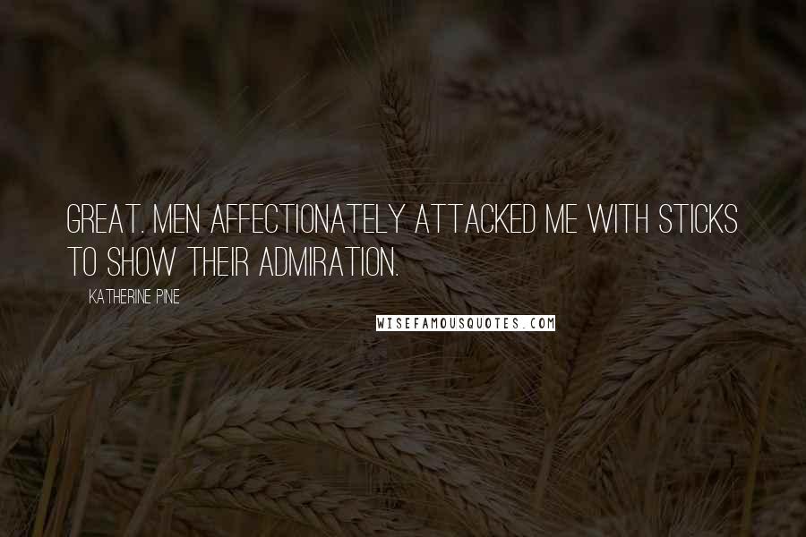 Katherine Pine Quotes: Great. Men affectionately attacked me with sticks to show their admiration.