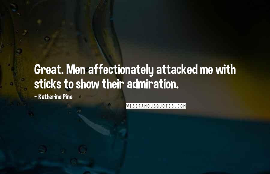 Katherine Pine Quotes: Great. Men affectionately attacked me with sticks to show their admiration.