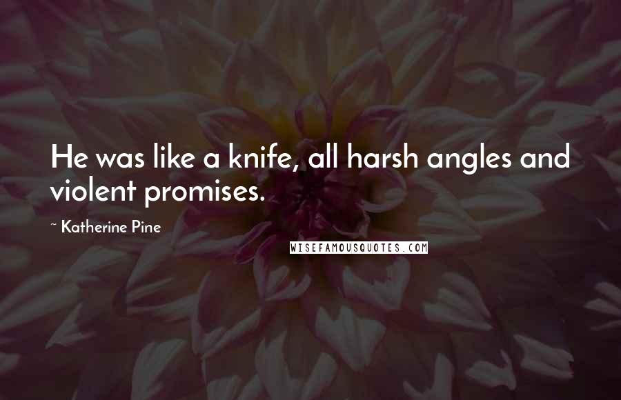 Katherine Pine Quotes: He was like a knife, all harsh angles and violent promises.