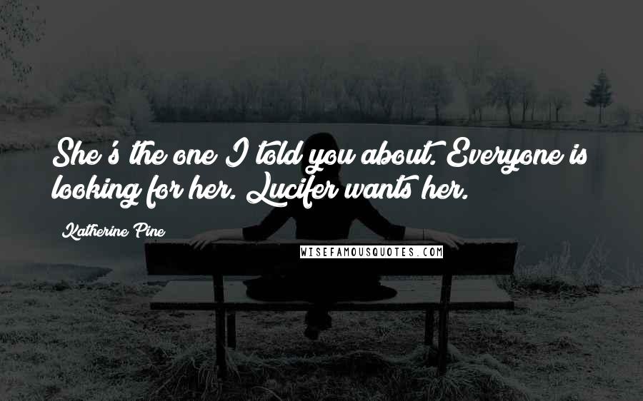 Katherine Pine Quotes: She's the one I told you about. Everyone is looking for her. Lucifer wants her.