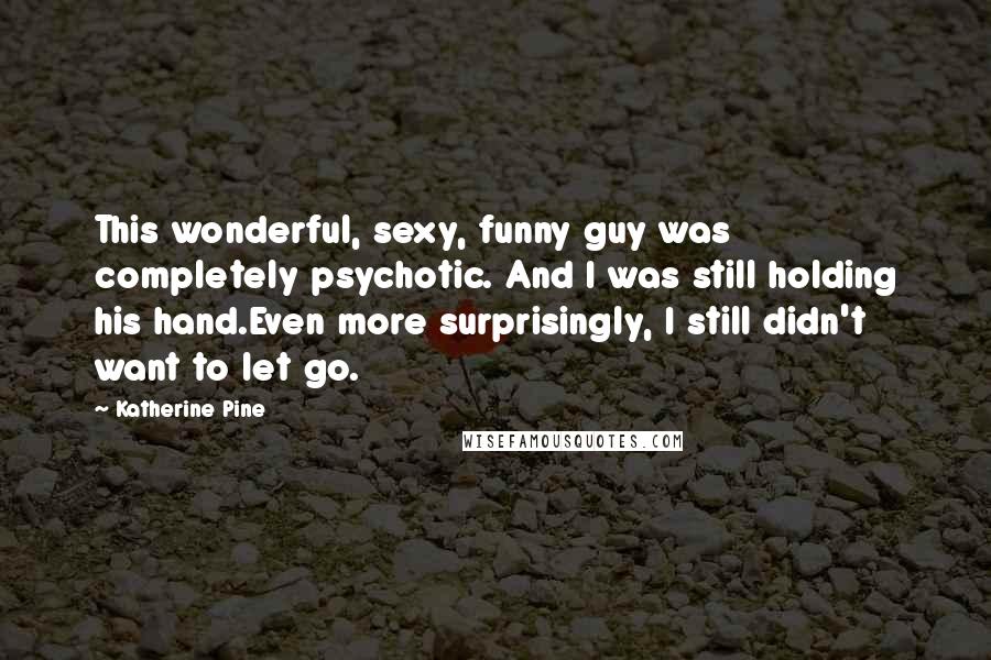 Katherine Pine Quotes: This wonderful, sexy, funny guy was completely psychotic. And I was still holding his hand.Even more surprisingly, I still didn't want to let go.