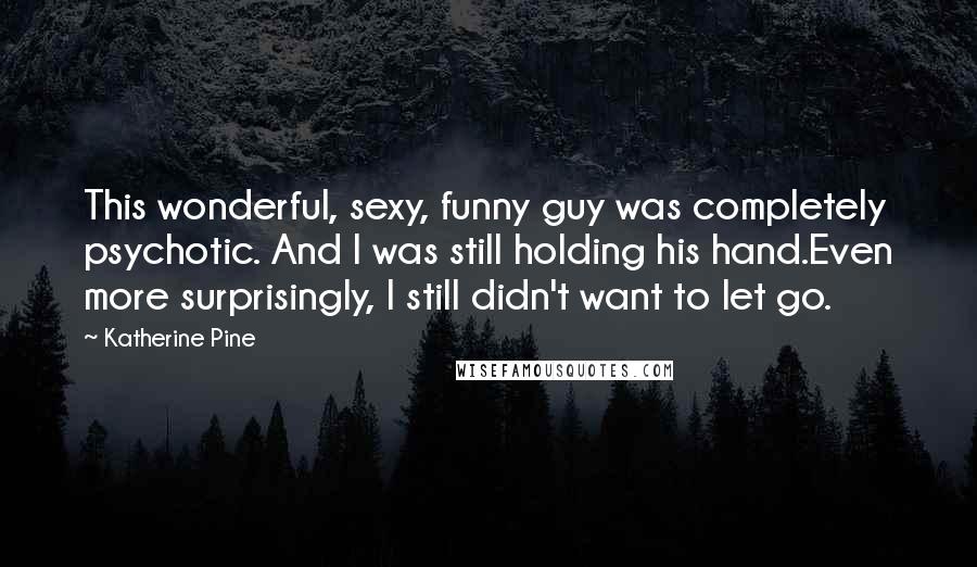 Katherine Pine Quotes: This wonderful, sexy, funny guy was completely psychotic. And I was still holding his hand.Even more surprisingly, I still didn't want to let go.