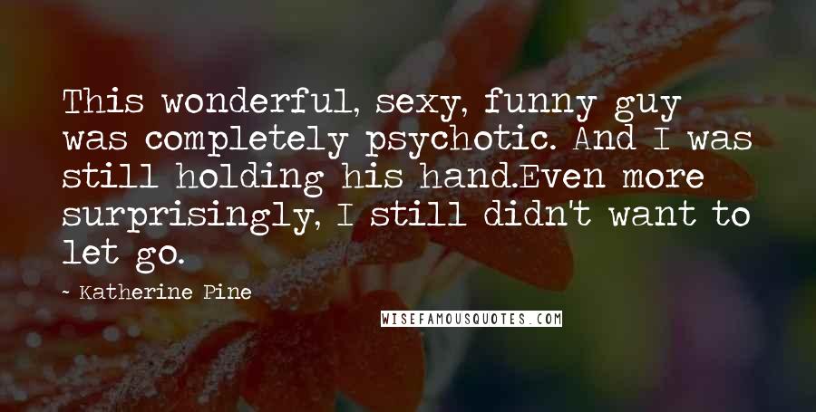 Katherine Pine Quotes: This wonderful, sexy, funny guy was completely psychotic. And I was still holding his hand.Even more surprisingly, I still didn't want to let go.