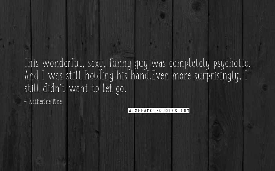 Katherine Pine Quotes: This wonderful, sexy, funny guy was completely psychotic. And I was still holding his hand.Even more surprisingly, I still didn't want to let go.