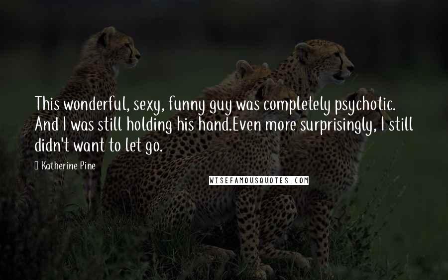 Katherine Pine Quotes: This wonderful, sexy, funny guy was completely psychotic. And I was still holding his hand.Even more surprisingly, I still didn't want to let go.