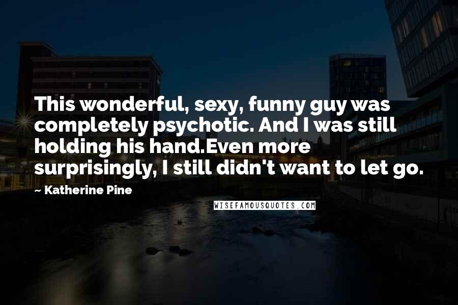 Katherine Pine Quotes: This wonderful, sexy, funny guy was completely psychotic. And I was still holding his hand.Even more surprisingly, I still didn't want to let go.