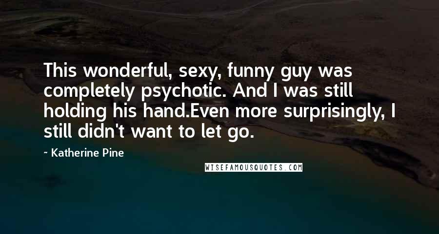 Katherine Pine Quotes: This wonderful, sexy, funny guy was completely psychotic. And I was still holding his hand.Even more surprisingly, I still didn't want to let go.