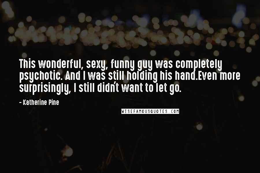 Katherine Pine Quotes: This wonderful, sexy, funny guy was completely psychotic. And I was still holding his hand.Even more surprisingly, I still didn't want to let go.