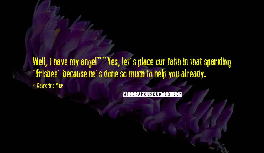 Katherine Pine Quotes: Well, I have my angel""Yes, let's place our faith in that sparkling 'Frisbee' because he's done so much to help you already.