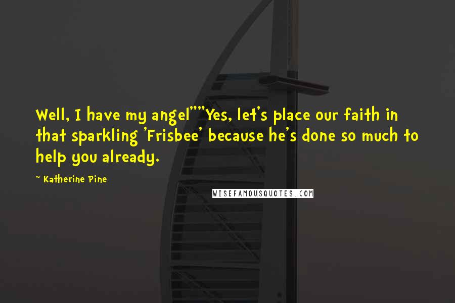 Katherine Pine Quotes: Well, I have my angel""Yes, let's place our faith in that sparkling 'Frisbee' because he's done so much to help you already.