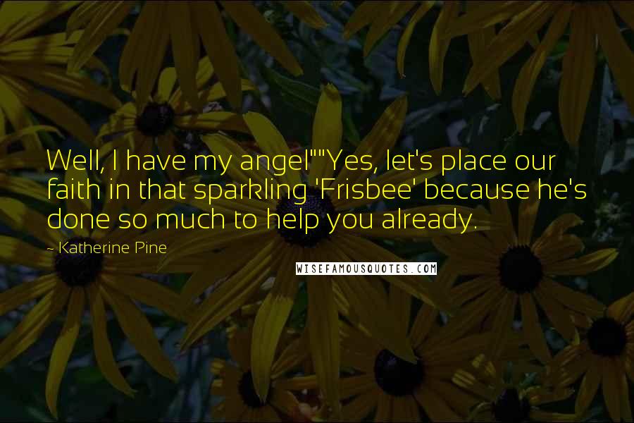 Katherine Pine Quotes: Well, I have my angel""Yes, let's place our faith in that sparkling 'Frisbee' because he's done so much to help you already.