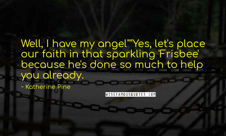 Katherine Pine Quotes: Well, I have my angel""Yes, let's place our faith in that sparkling 'Frisbee' because he's done so much to help you already.