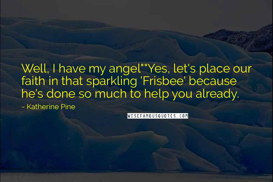 Katherine Pine Quotes: Well, I have my angel""Yes, let's place our faith in that sparkling 'Frisbee' because he's done so much to help you already.