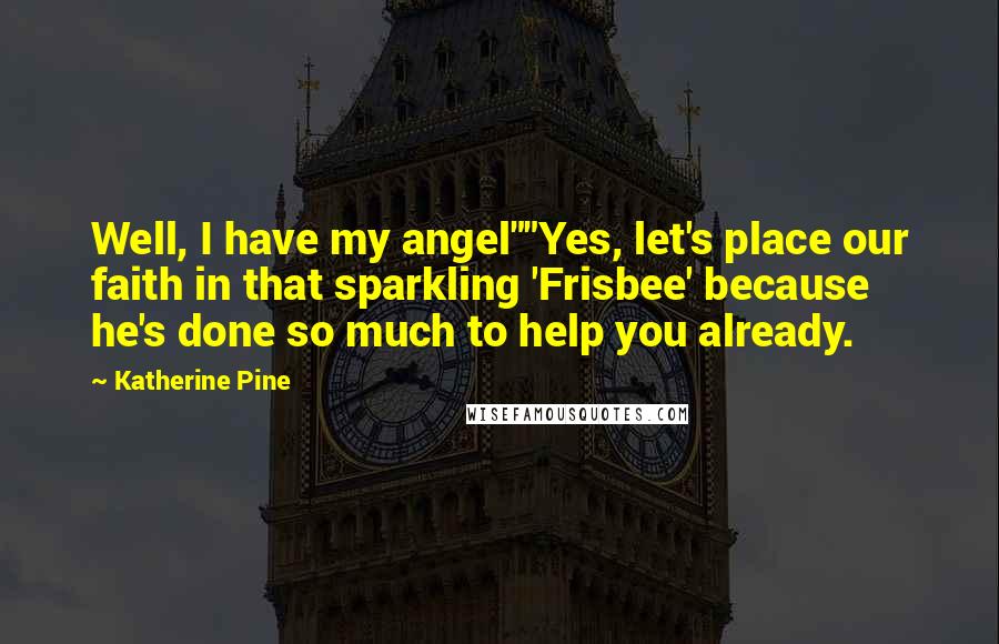 Katherine Pine Quotes: Well, I have my angel""Yes, let's place our faith in that sparkling 'Frisbee' because he's done so much to help you already.