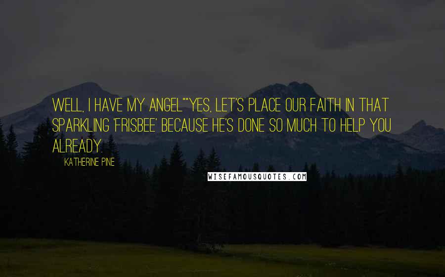 Katherine Pine Quotes: Well, I have my angel""Yes, let's place our faith in that sparkling 'Frisbee' because he's done so much to help you already.