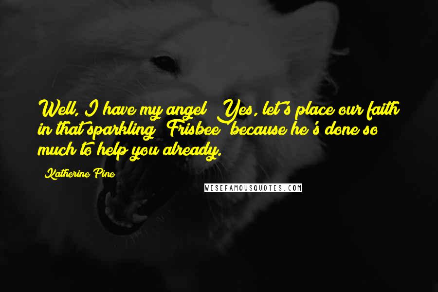 Katherine Pine Quotes: Well, I have my angel""Yes, let's place our faith in that sparkling 'Frisbee' because he's done so much to help you already.