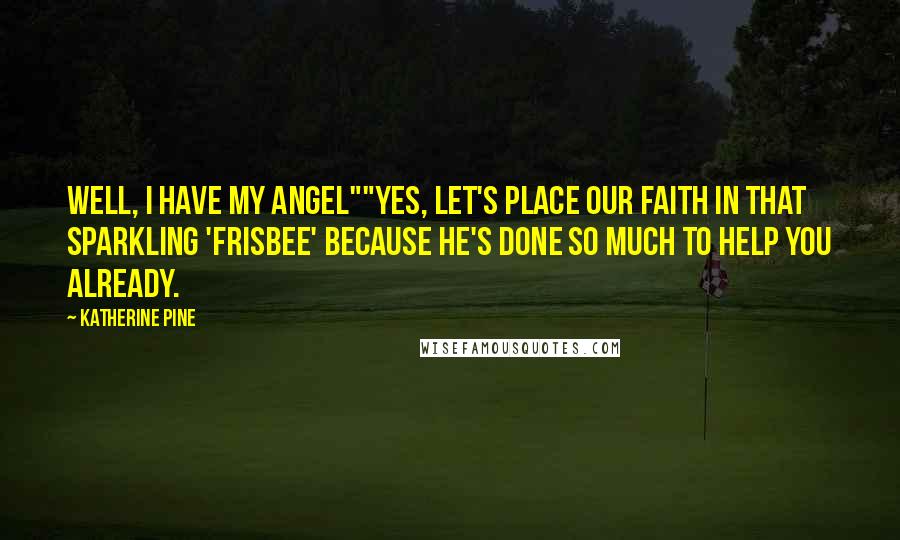 Katherine Pine Quotes: Well, I have my angel""Yes, let's place our faith in that sparkling 'Frisbee' because he's done so much to help you already.