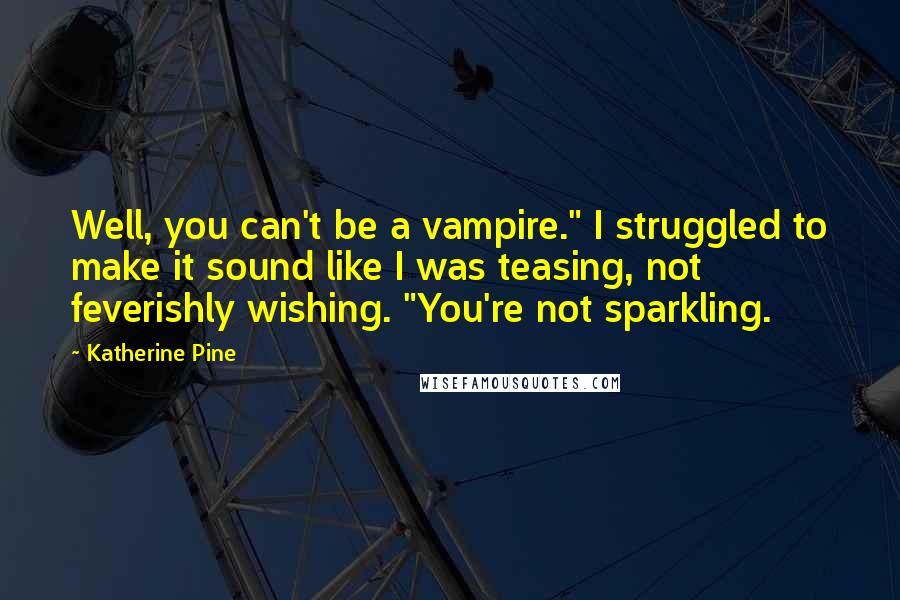 Katherine Pine Quotes: Well, you can't be a vampire." I struggled to make it sound like I was teasing, not feverishly wishing. "You're not sparkling.