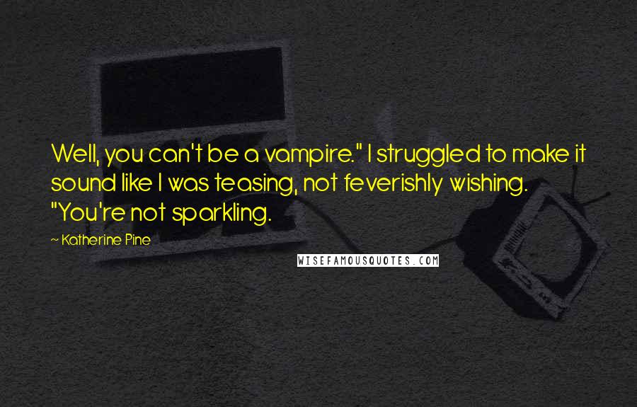 Katherine Pine Quotes: Well, you can't be a vampire." I struggled to make it sound like I was teasing, not feverishly wishing. "You're not sparkling.