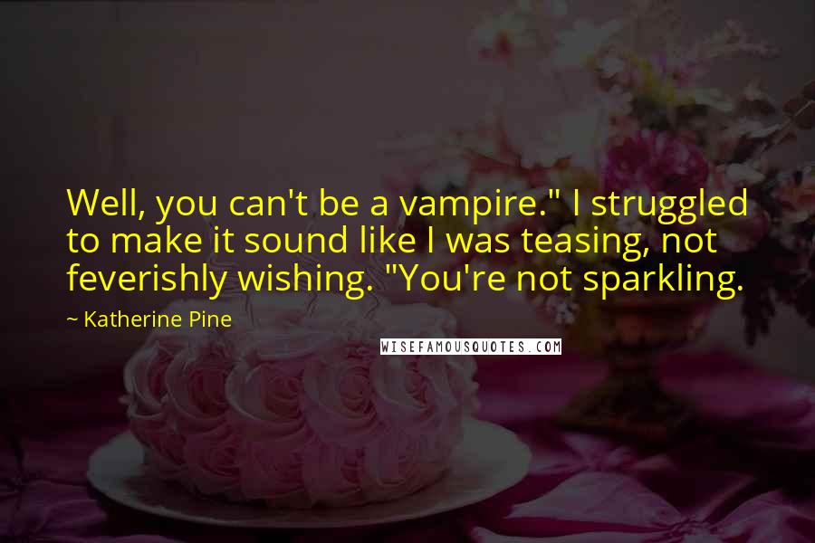 Katherine Pine Quotes: Well, you can't be a vampire." I struggled to make it sound like I was teasing, not feverishly wishing. "You're not sparkling.