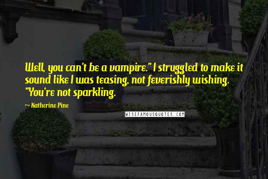 Katherine Pine Quotes: Well, you can't be a vampire." I struggled to make it sound like I was teasing, not feverishly wishing. "You're not sparkling.