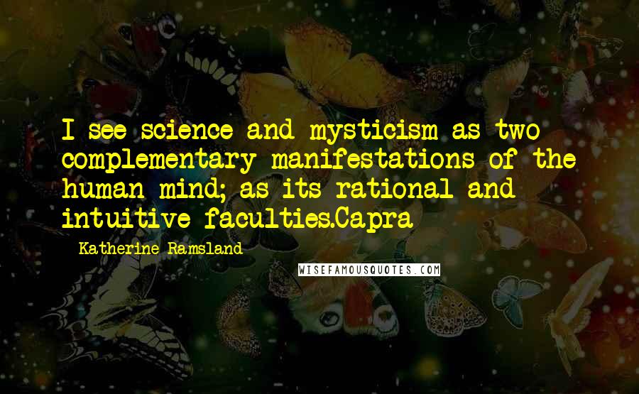 Katherine Ramsland Quotes: I see science and mysticism as two complementary manifestations of the human mind; as its rational and intuitive faculties.Capra