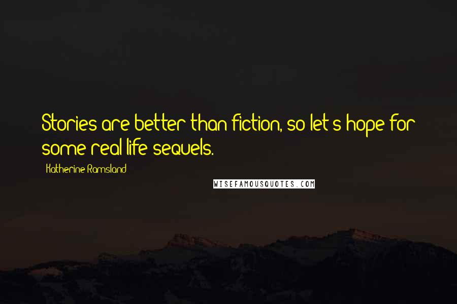 Katherine Ramsland Quotes: Stories are better than fiction, so let's hope for some real-life sequels.