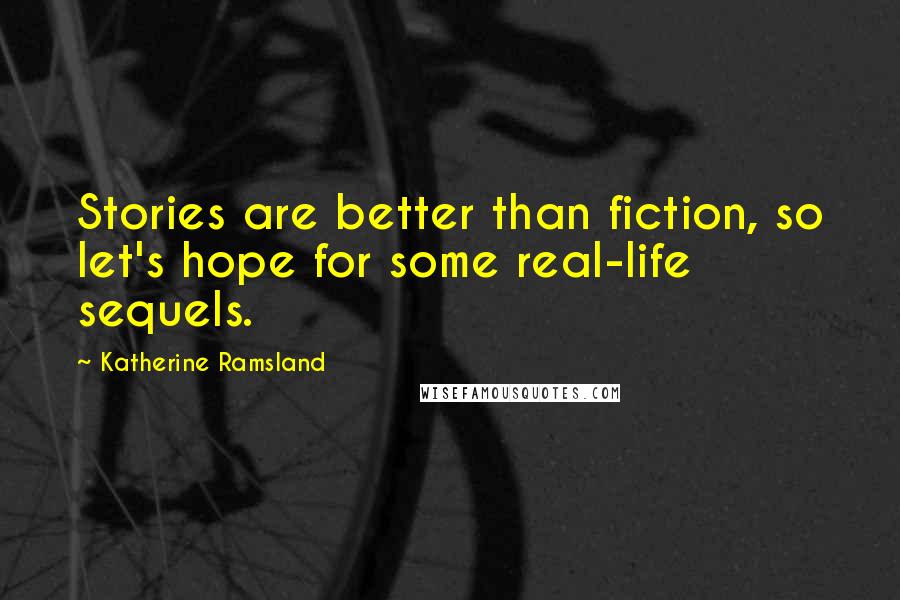 Katherine Ramsland Quotes: Stories are better than fiction, so let's hope for some real-life sequels.