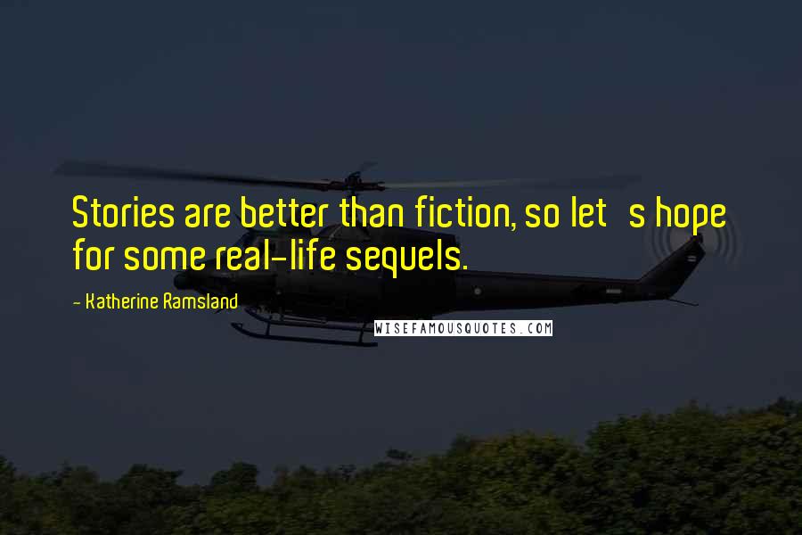 Katherine Ramsland Quotes: Stories are better than fiction, so let's hope for some real-life sequels.
