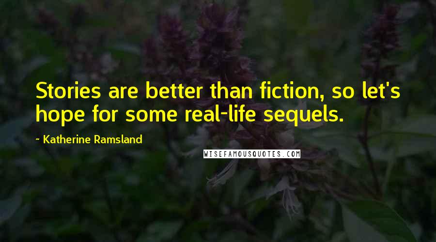 Katherine Ramsland Quotes: Stories are better than fiction, so let's hope for some real-life sequels.