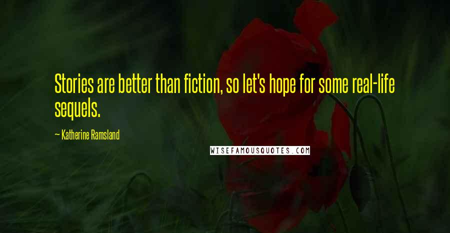 Katherine Ramsland Quotes: Stories are better than fiction, so let's hope for some real-life sequels.