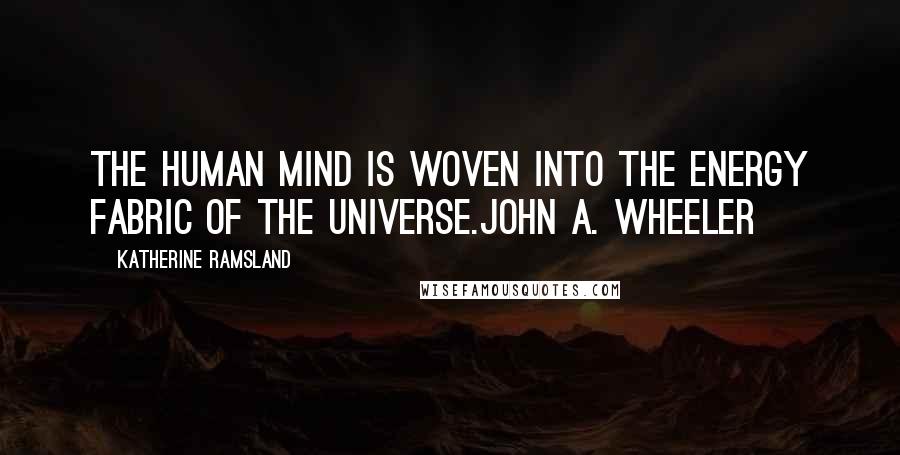 Katherine Ramsland Quotes: The human mind is woven into the energy fabric of the universe.John A. Wheeler