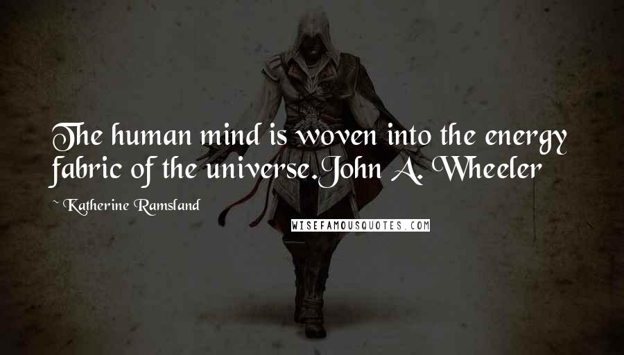 Katherine Ramsland Quotes: The human mind is woven into the energy fabric of the universe.John A. Wheeler