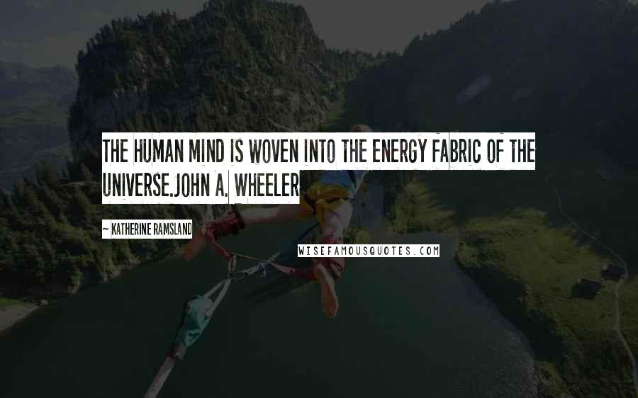 Katherine Ramsland Quotes: The human mind is woven into the energy fabric of the universe.John A. Wheeler