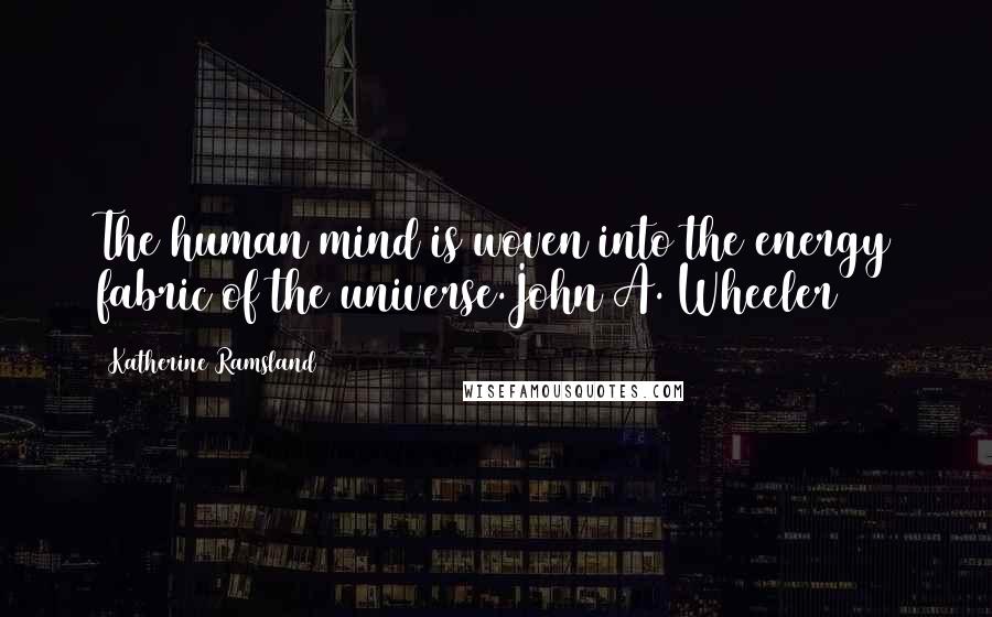 Katherine Ramsland Quotes: The human mind is woven into the energy fabric of the universe.John A. Wheeler