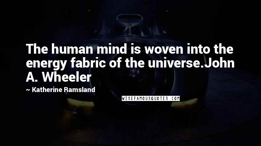 Katherine Ramsland Quotes: The human mind is woven into the energy fabric of the universe.John A. Wheeler