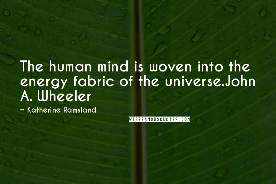 Katherine Ramsland Quotes: The human mind is woven into the energy fabric of the universe.John A. Wheeler