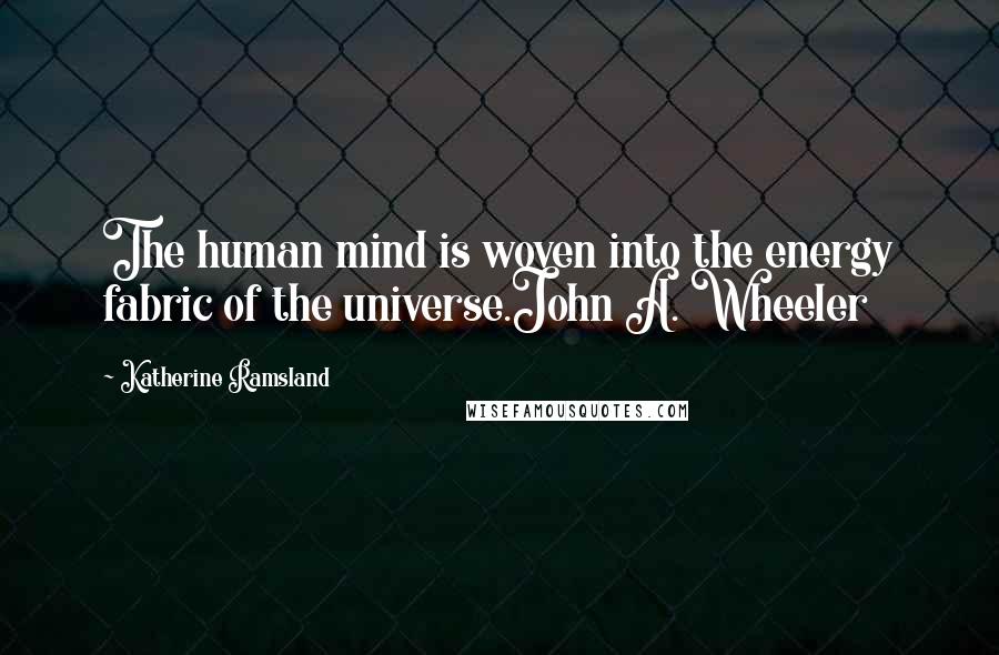 Katherine Ramsland Quotes: The human mind is woven into the energy fabric of the universe.John A. Wheeler