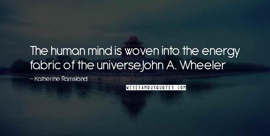 Katherine Ramsland Quotes: The human mind is woven into the energy fabric of the universe.John A. Wheeler